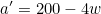 a'=200-4w